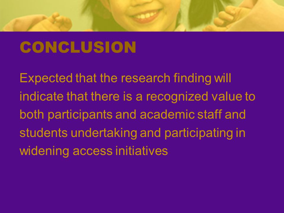 CONCLUSION Expected that the research finding will indicate that there is a recognized value to both participants and academic staff and students undertaking and participating in widening access initiatives