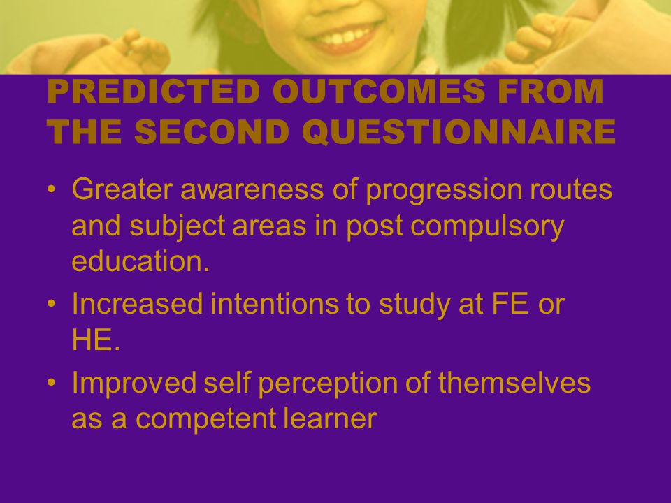 PREDICTED OUTCOMES FROM THE SECOND QUESTIONNAIRE Greater awareness of progression routes and subject areas in post compulsory education.