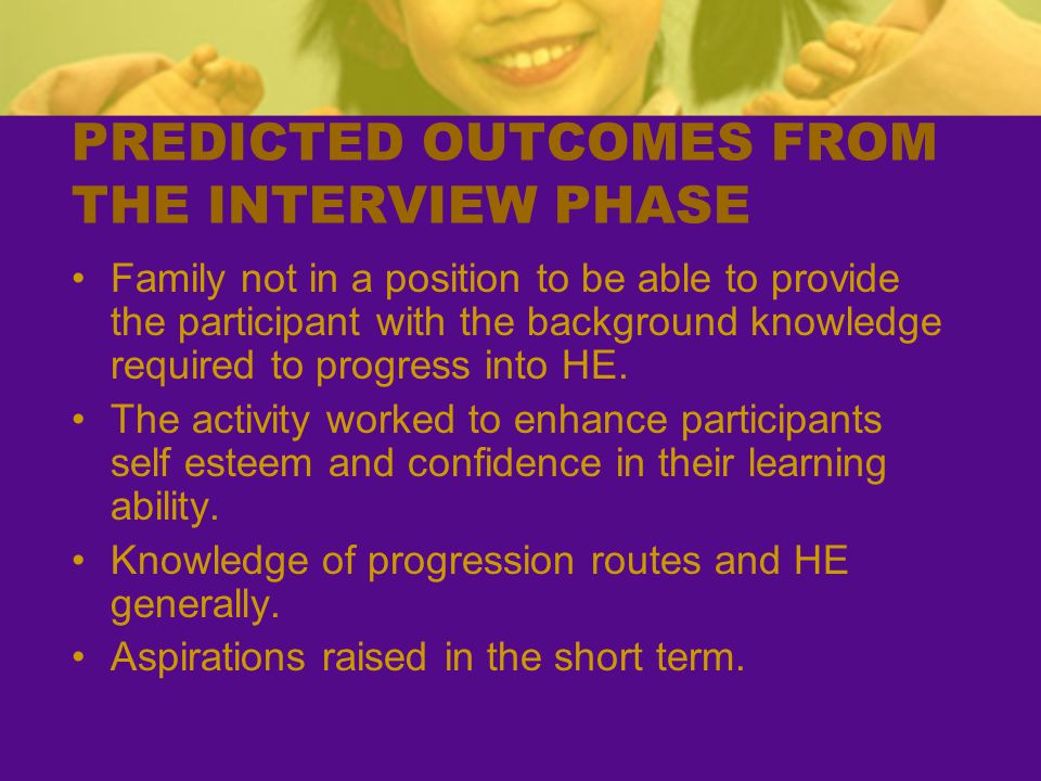 PREDICTED OUTCOMES FROM THE INTERVIEW PHASE Family not in a position to be able to provide the participant with the background knowledge required to progress into HE.