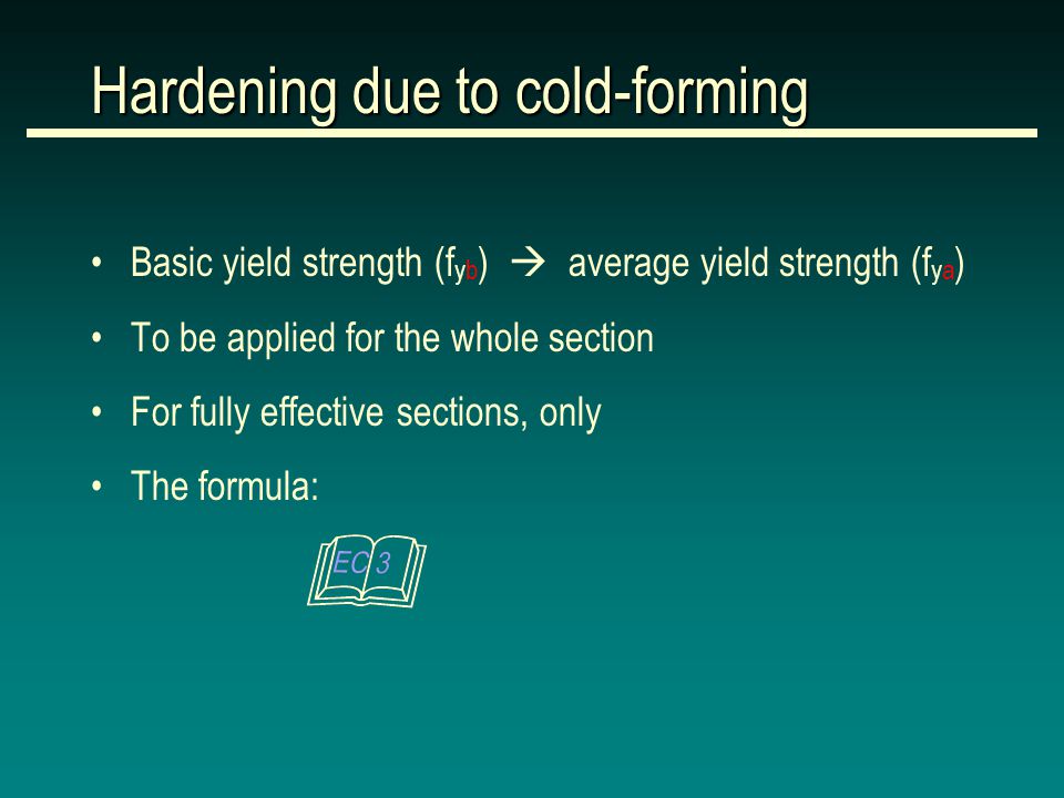 Hardening due to cold-forming Basic yield strength (f yb )  average yield strength (f ya ) To be applied for the whole section For fully effective sections, only The formula: