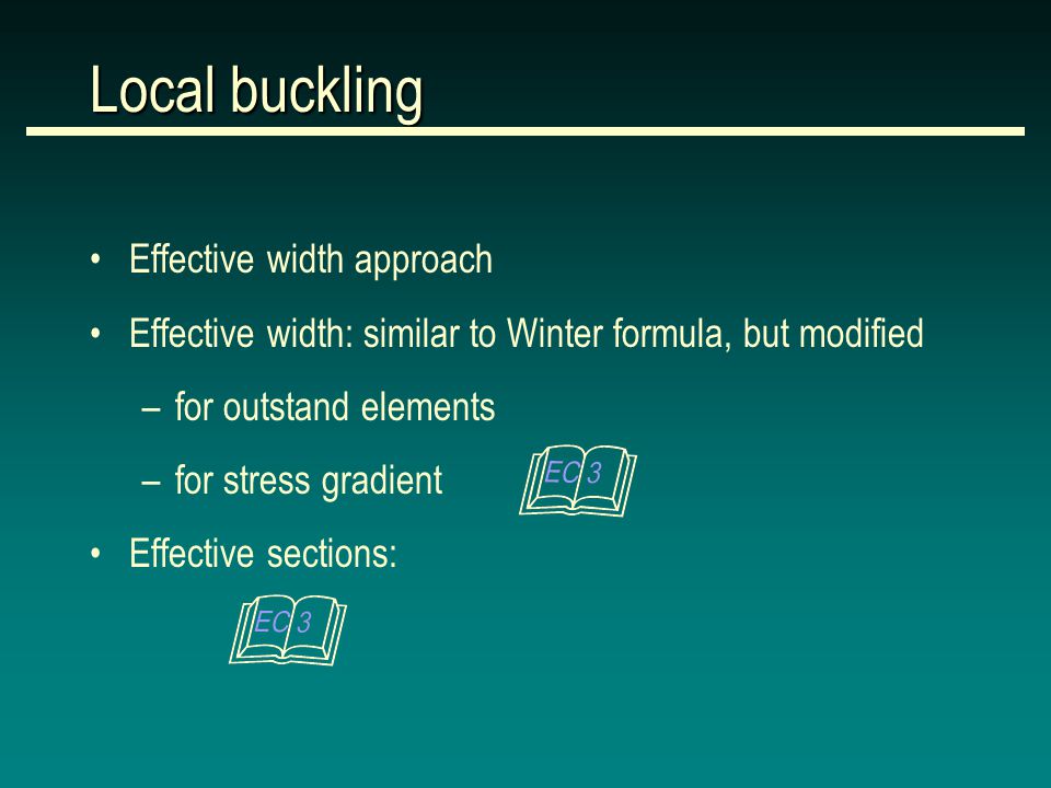 Local buckling Effective width approach Effective width: similar to Winter formula, but modified –for outstand elements –for stress gradient Effective sections: