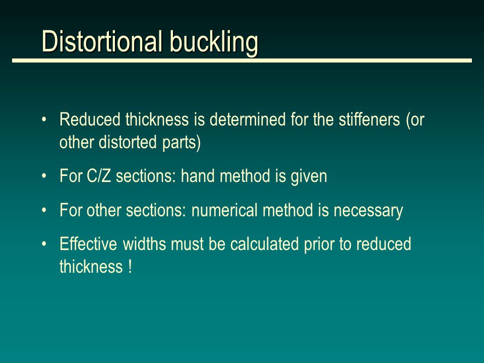 Distortional buckling Reduced thickness is determined for the stiffeners (or other distorted parts) For C/Z sections: hand method is given For other sections: numerical method is necessary Effective widths must be calculated prior to reduced thickness !