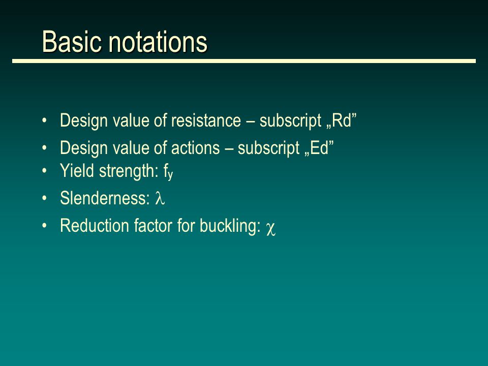 Basic notations Design value of resistance – subscript „Rd Design value of actions – subscript „Ed Yield strength: f y Slenderness: Reduction factor for buckling: 