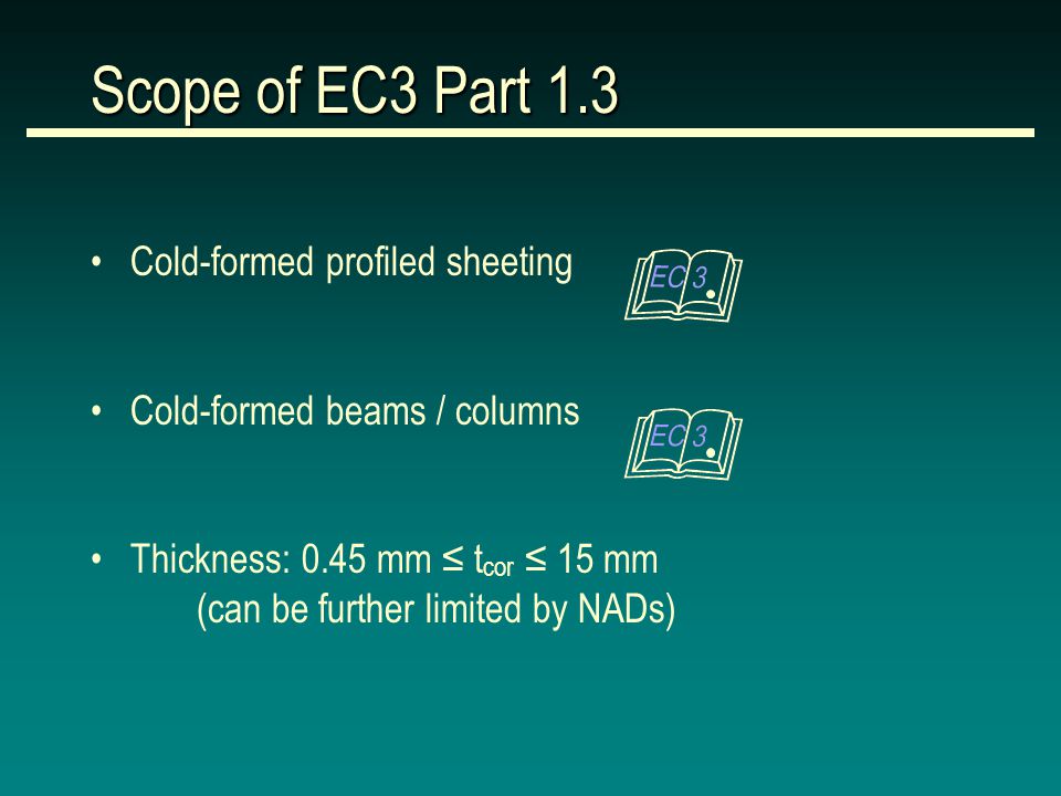 Scope of EC3 Part 1.3 Cold-formed profiled sheeting Cold-formed beams / columns Thickness: 0.45 mm ≤ t cor ≤ 15 mm (can be further limited by NADs)