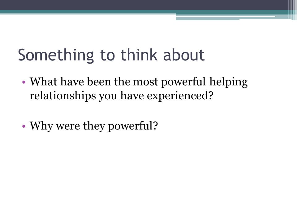 Something to think about What have been the most powerful helping relationships you have experienced.