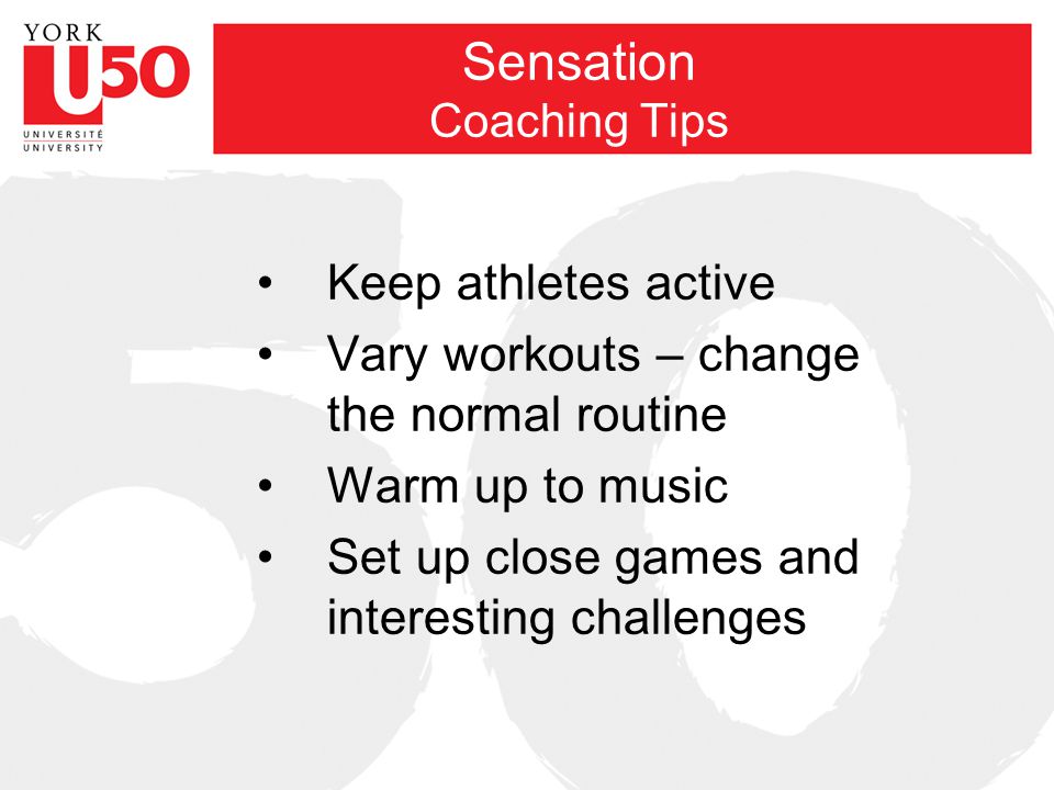 Sensation Coaching Tips Keep athletes active Vary workouts – change the normal routine Warm up to music Set up close games and interesting challenges