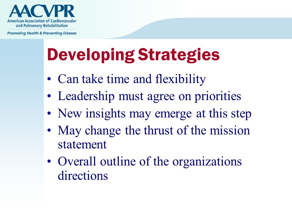 Developing Strategies Can take time and flexibility Leadership must agree on priorities New insights may emerge at this step May change the thrust of the mission statement Overall outline of the organizations directions