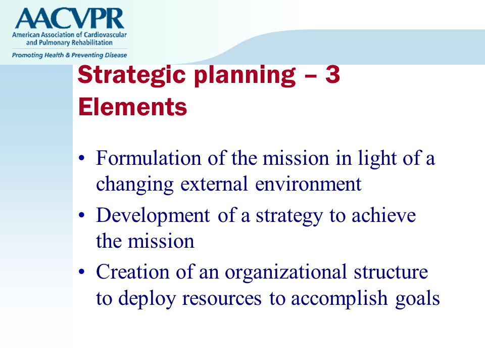 Strategic planning – 3 Elements Formulation of the mission in light of a changing external environment Development of a strategy to achieve the mission Creation of an organizational structure to deploy resources to accomplish goals