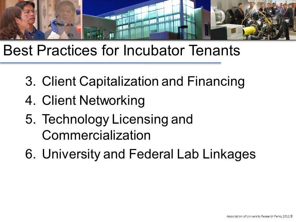 Association of University Research Parks, 2012 © Best Practices for Incubator Tenants 3.Client Capitalization and Financing 4.Client Networking 5.Technology Licensing and Commercialization 6.University and Federal Lab Linkages