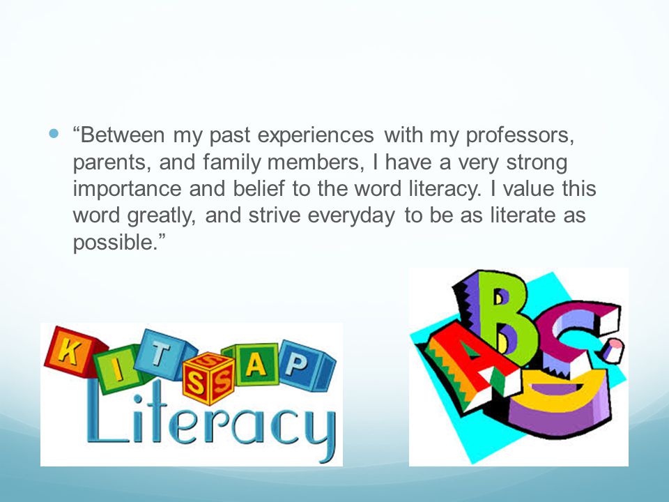 Between my past experiences with my professors, parents, and family members, I have a very strong importance and belief to the word literacy.