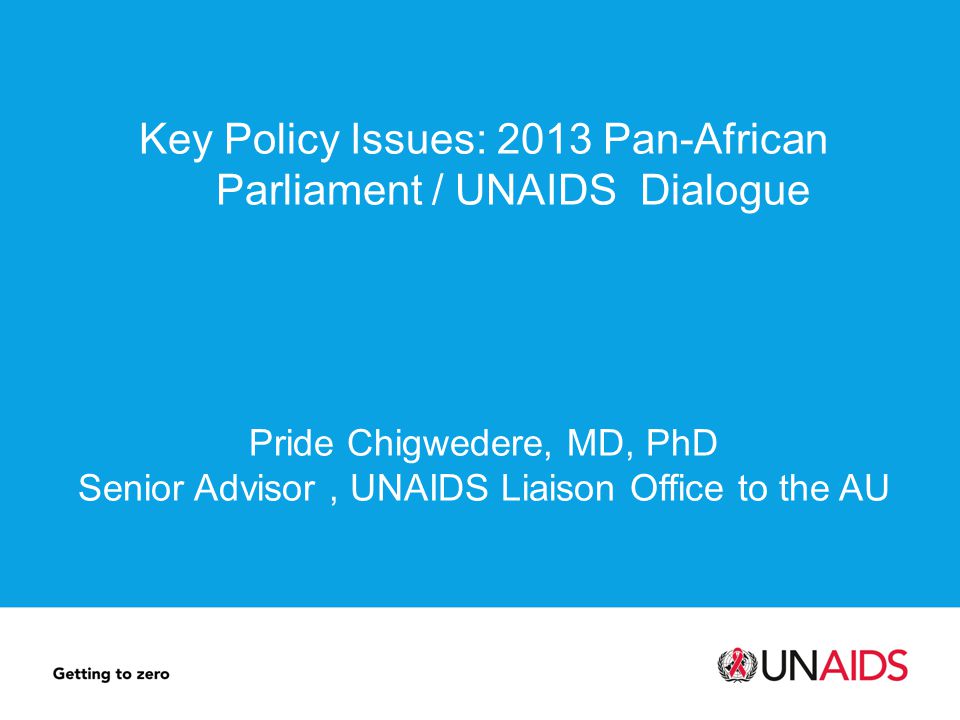 Key Policy Issues: 2013 Pan-African Parliament / UNAIDS Dialogue Pride Chigwedere, MD, PhD Senior Advisor, UNAIDS Liaison Office to the AU