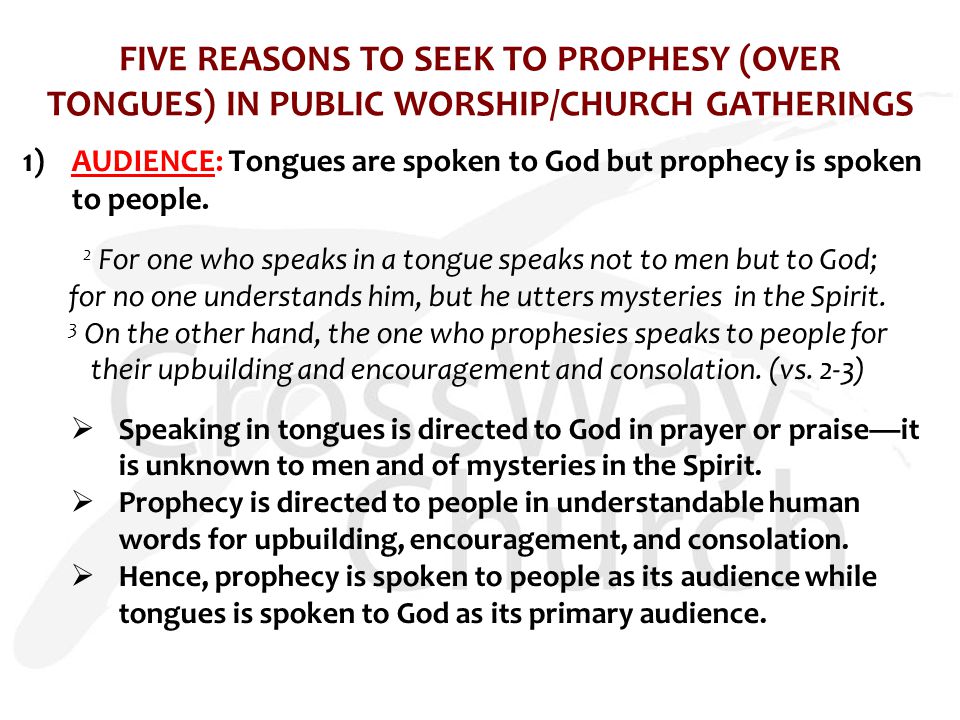 FIVE REASONS TO SEEK TO PROPHESY (OVER TONGUES) IN PUBLIC WORSHIP/CHURCH GATHERINGS 1)AUDIENCE: Tongues are spoken to God but prophecy is spoken to people.