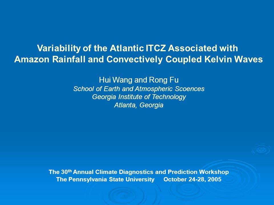 Variability of the Atlantic ITCZ Associated with Amazon Rainfall and Convectively Coupled Kelvin Waves Hui Wang and Rong Fu School of Earth and Atmospheric Scoences Georgia Institute of Technology Atlanta, Georgia The 30 th Annual Climate Diagnostics and Prediction Workshop The Pennsylvania State University October 24-28, 2005