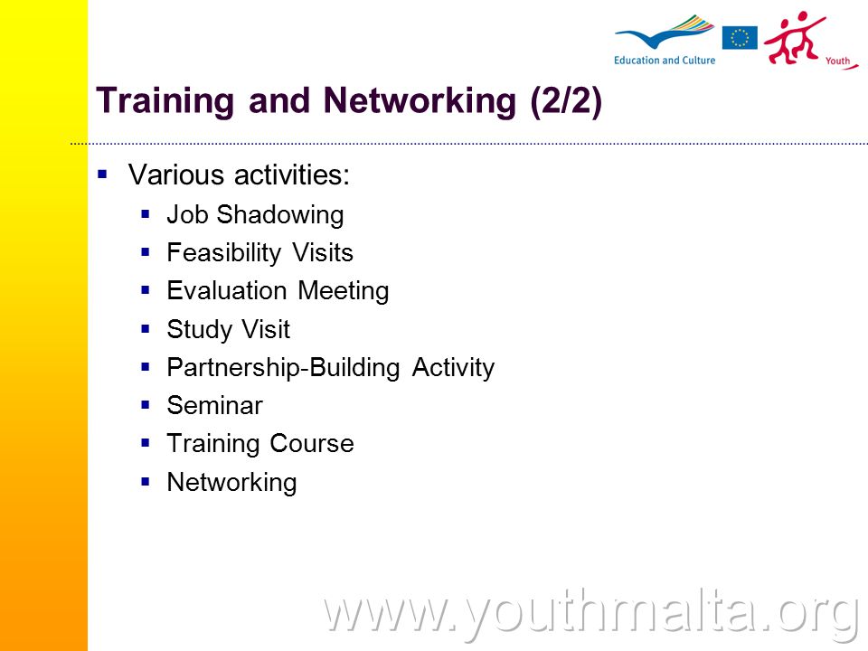 Training and Networking (2/2)  Various activities:  Job Shadowing  Feasibility Visits  Evaluation Meeting  Study Visit  Partnership-Building Activity  Seminar  Training Course  Networking