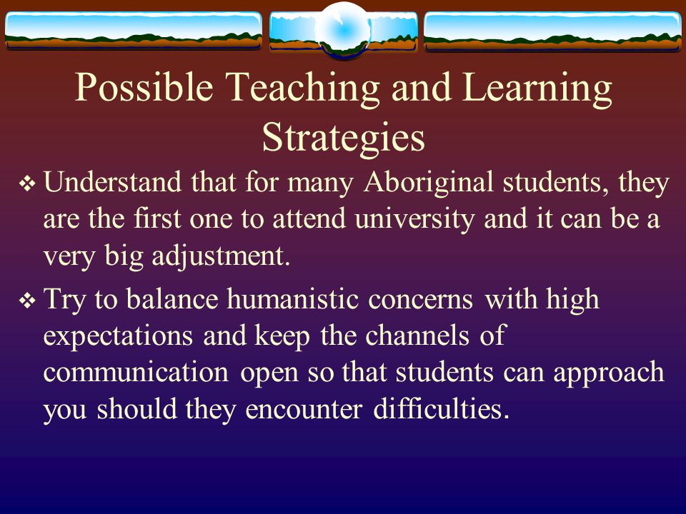 Possible Teaching and Learning Strategies  Understand that for many Aboriginal students, they are the first one to attend university and it can be a very big adjustment.
