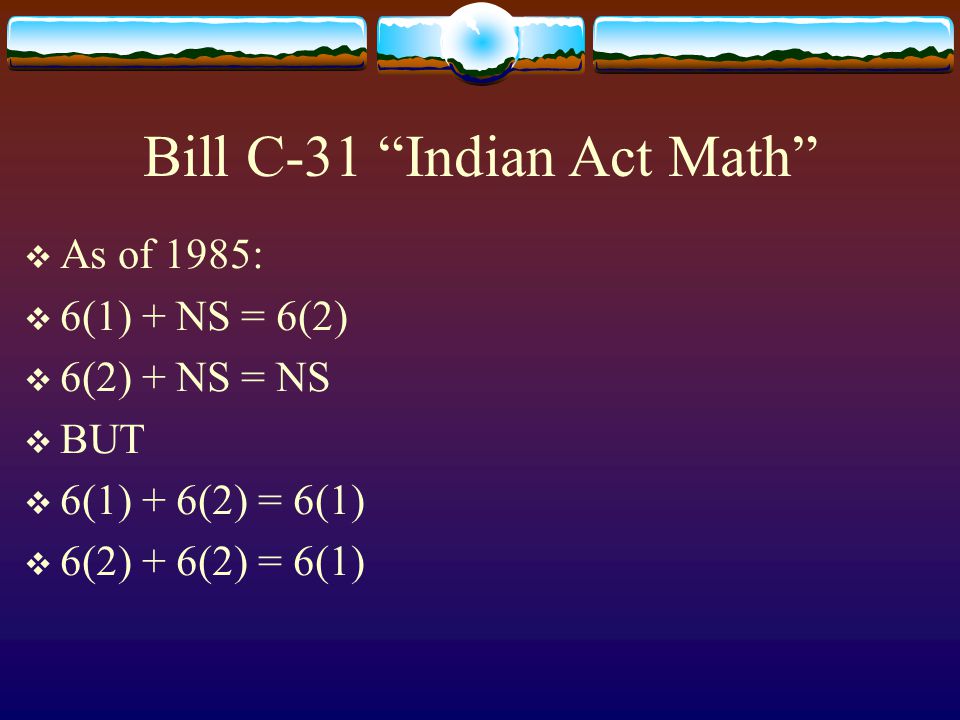Bill C-31 Indian Act Math  As of 1985:  6(1) + NS = 6(2)  6(2) + NS = NS  BUT  6(1) + 6(2) = 6(1)  6(2) + 6(2) = 6(1)