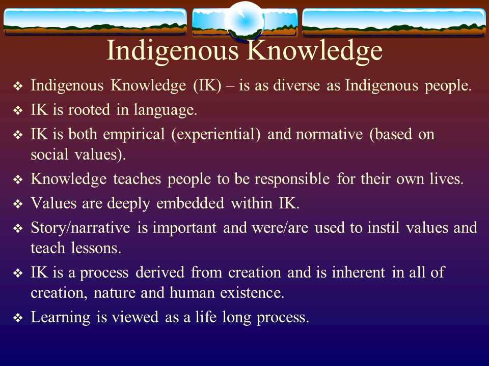 Indigenous Knowledge  Indigenous Knowledge (IK) – is as diverse as Indigenous people.