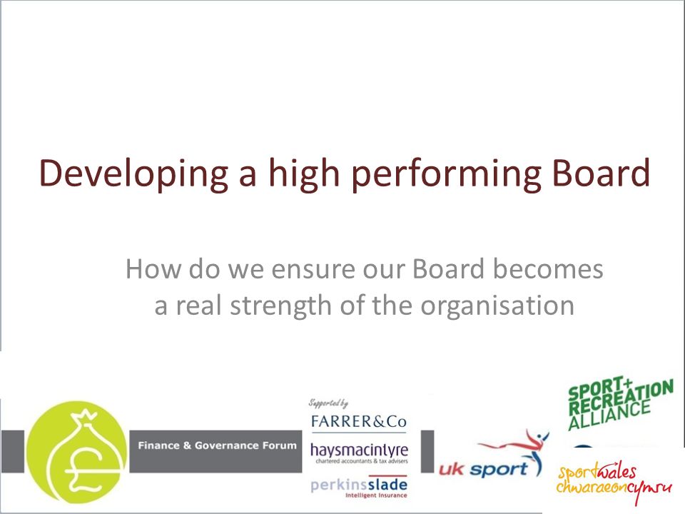 Developing a high performing Board How do we ensure our Board becomes a real strength of the organisation