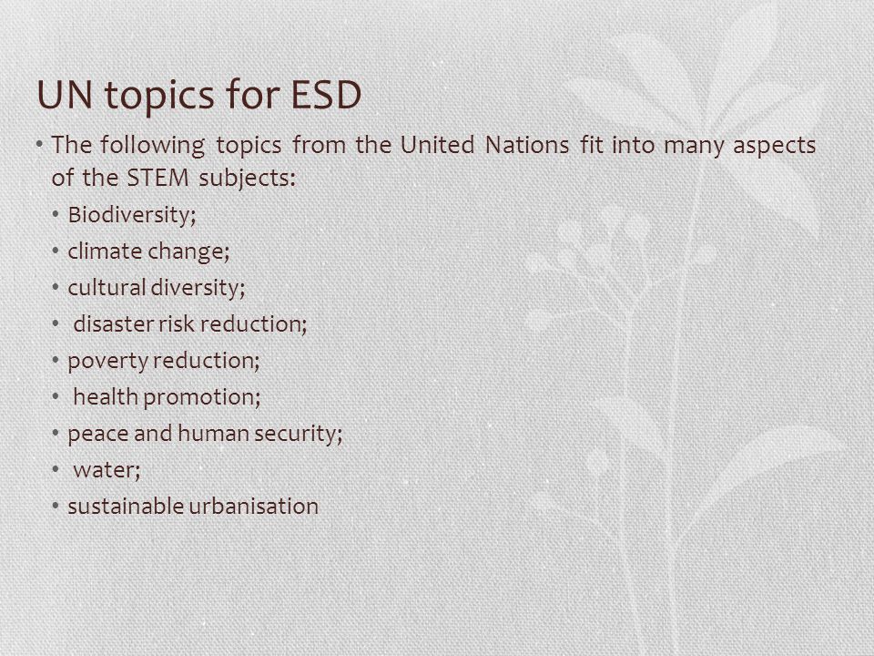 UN topics for ESD The following topics from the United Nations fit into many aspects of the STEM subjects: Biodiversity; climate change; cultural diversity; disaster risk reduction; poverty reduction; health promotion; peace and human security; water; sustainable urbanisation
