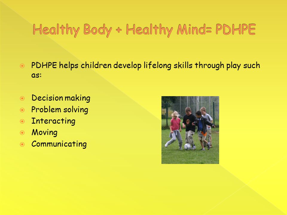  PDHPE helps children develop lifelong skills through play such as:  Decision making  Problem solving  Interacting  Moving  Communicating