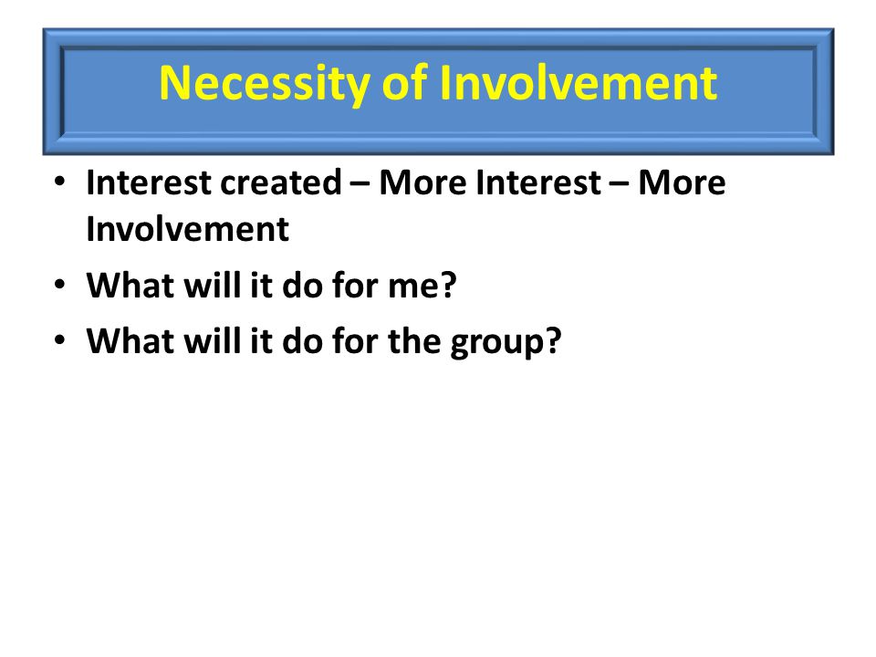 Necessity of Involvement Interest created – More Interest – More Involvement What will it do for me.
