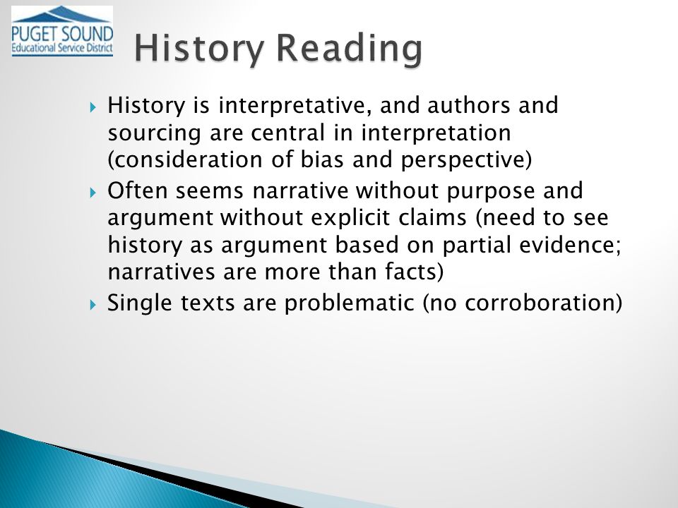  History is interpretative, and authors and sourcing are central in interpretation (consideration of bias and perspective)  Often seems narrative without purpose and argument without explicit claims (need to see history as argument based on partial evidence; narratives are more than facts)  Single texts are problematic (no corroboration)