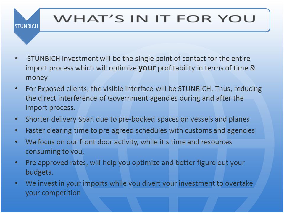 STUNBICH Investment will be the single point of contact for the entire import process which will optimize your profitability in terms of time & money For Exposed clients, the visible interface will be STUNBICH.