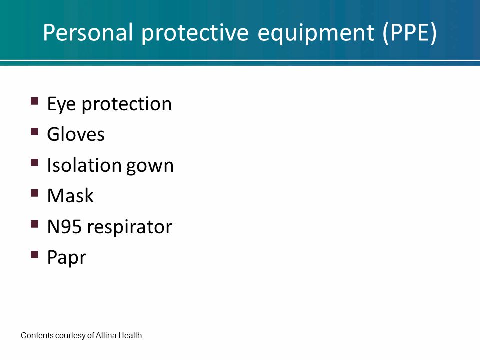Personal protective equipment (PPE)  Eye protection  Gloves  Isolation gown  Mask  N95 respirator  Papr Contents courtesy of Allina Health