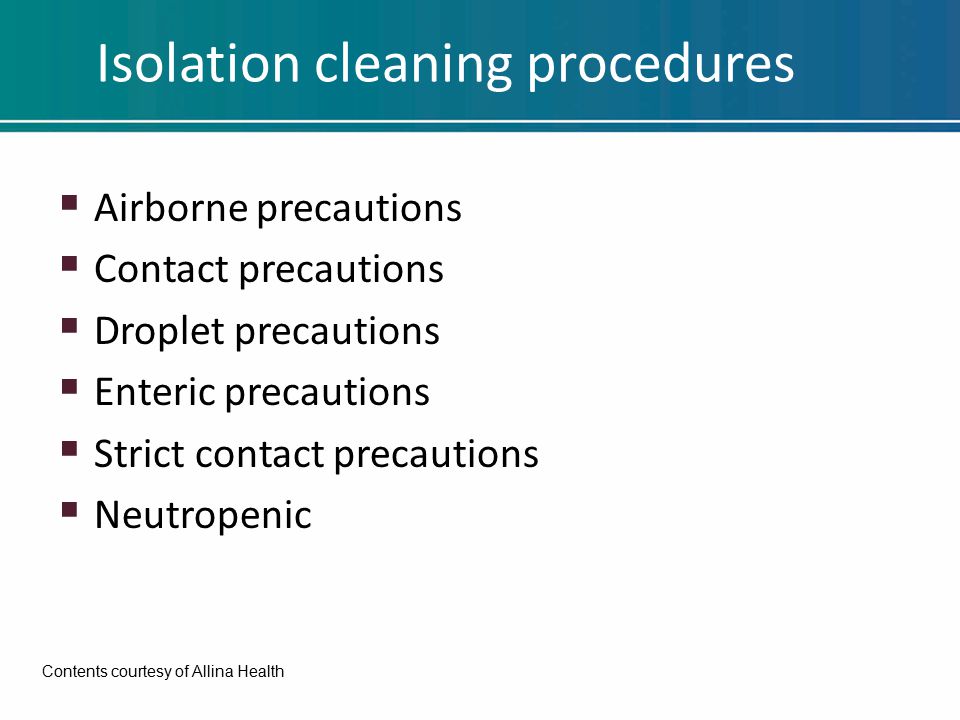 Isolation cleaning procedures  Airborne precautions  Contact precautions  Droplet precautions  Enteric precautions  Strict contact precautions  Neutropenic Contents courtesy of Allina Health