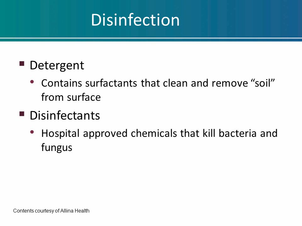 Disinfection  Detergent Contains surfactants that clean and remove soil from surface  Disinfectants Hospital approved chemicals that kill bacteria and fungus Contents courtesy of Allina Health