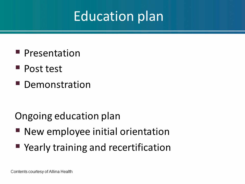 Education plan  Presentation  Post test  Demonstration Ongoing education plan  New employee initial orientation  Yearly training and recertification Contents courtesy of Allina Health