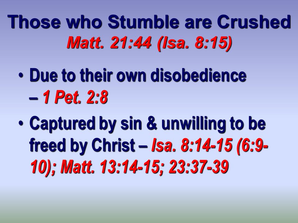 Those who Stumble are Crushed Matt. 21:44 (Isa. 8:15) Due to their own disobedience – 1 Pet.