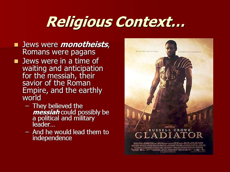 Religious Context… Jews were monotheists, Romans were pagans Jews were monotheists, Romans were pagans Jews were in a time of waiting and anticipation for the messiah, their savior of the Roman Empire, and the earthly world Jews were in a time of waiting and anticipation for the messiah, their savior of the Roman Empire, and the earthly world –They believed the messiah could possibly be a political and military leader… –And he would lead them to independence