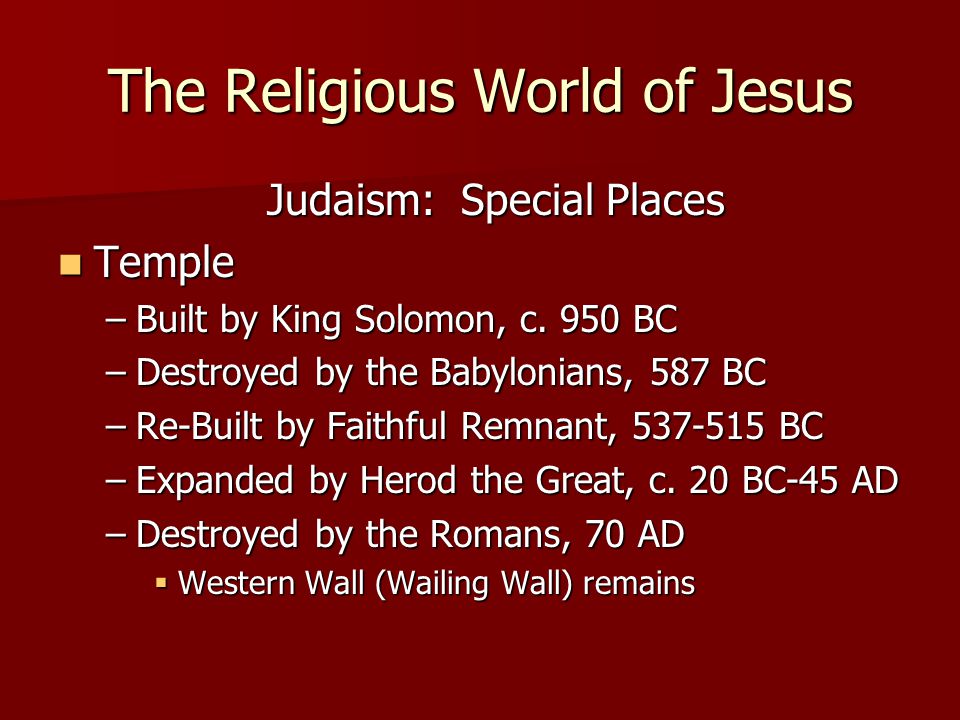 The Religious World of Jesus Judaism: Special Places Temple Temple –Built by King Solomon, c.
