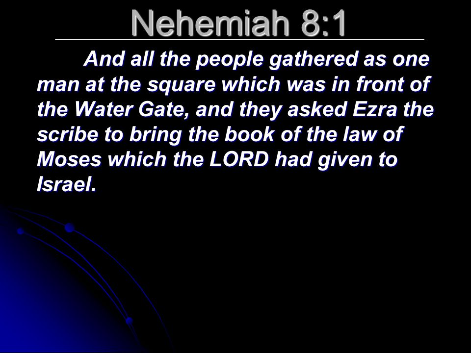 Nehemiah 8:1 And all the people gathered as one man at the square which was in front of the Water Gate, and they asked Ezra the scribe to bring the book of the law of Moses which the LORD had given to Israel.