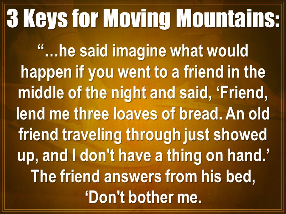 3 Keys for Moving Mountains: …he said imagine what would happen if you went to a friend in the middle of the night and said, ‘Friend, lend me three loaves of bread.