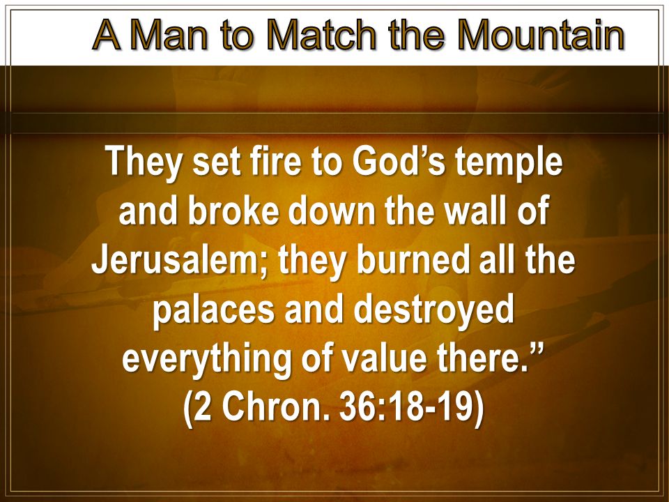 They set fire to God’s temple and broke down the wall of Jerusalem; they burned all the palaces and destroyed everything of value there. (2 Chron.