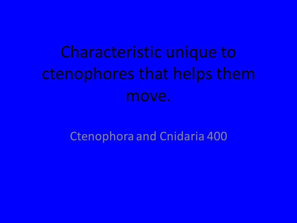 Characteristic unique to ctenophores that helps them move. Ctenophora and Cnidaria 400
