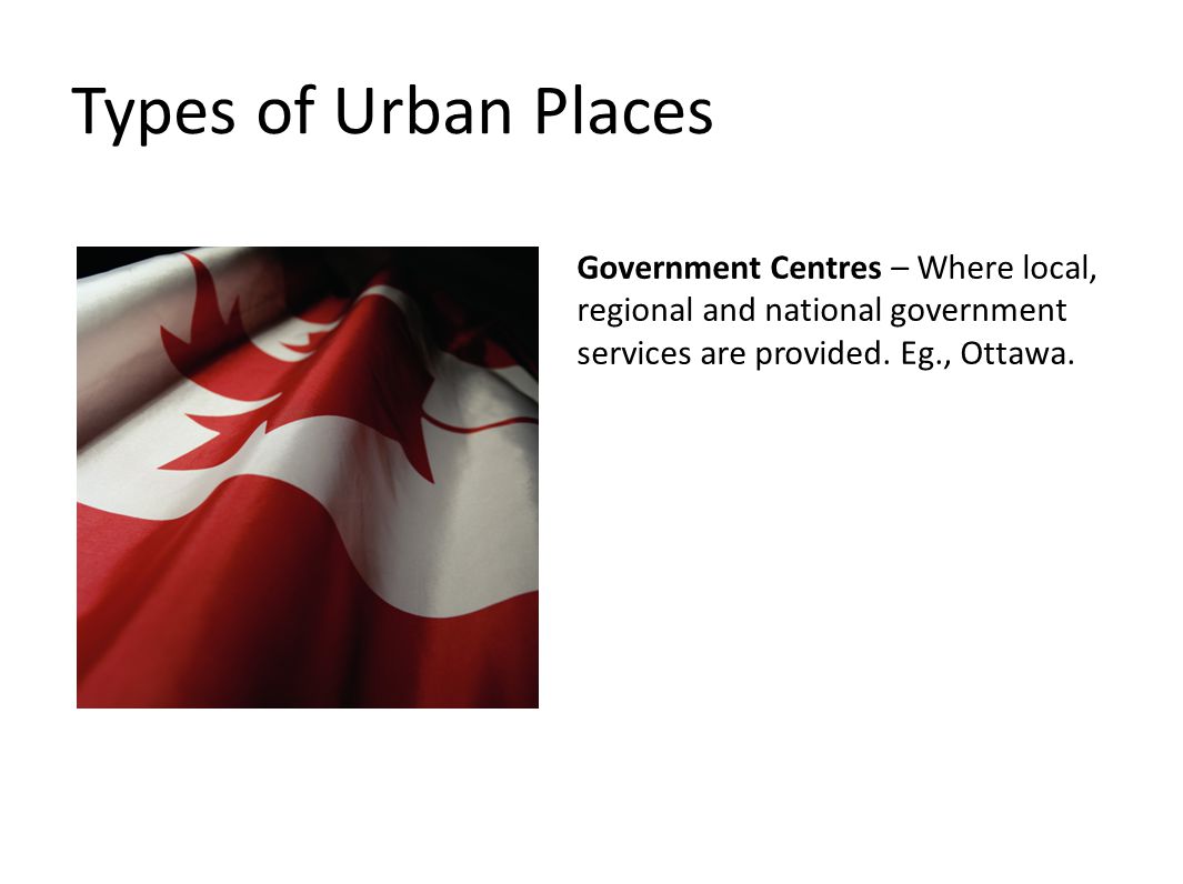 Types of Urban Places Government Centres – Where local, regional and national government services are provided.