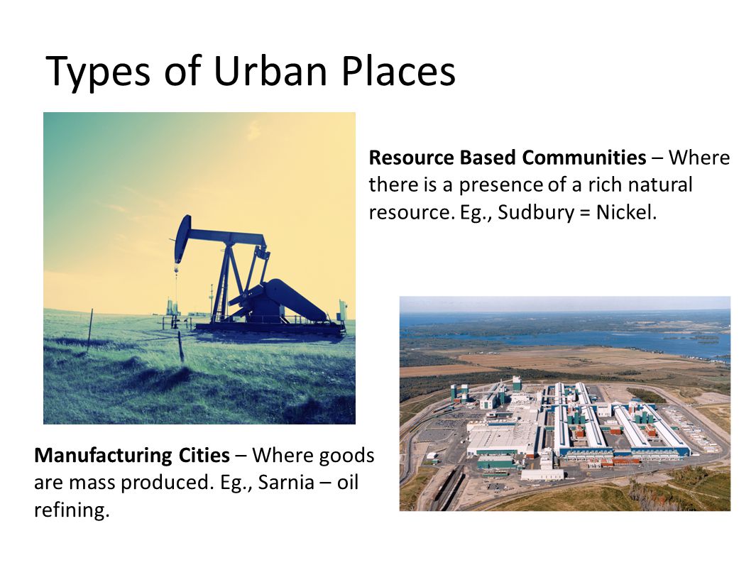 Types of Urban Places Resource Based Communities – Where there is a presence of a rich natural resource.