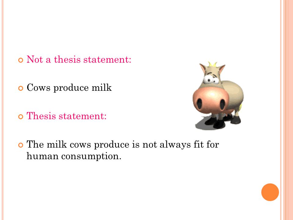 Not a thesis statement: Cows produce milk Thesis statement: The milk cows produce is not always fit for human consumption.