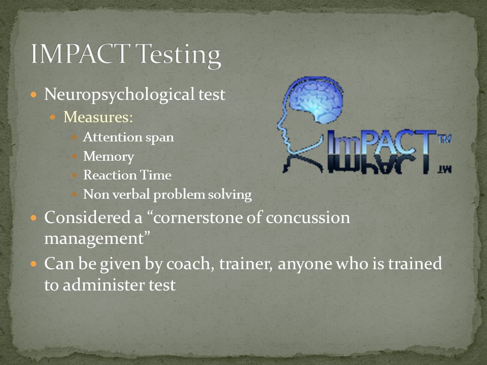 Neuropsychological test Measures: Attention span Memory Reaction Time Non verbal problem solving Considered a cornerstone of concussion management Can be given by coach, trainer, anyone who is trained to administer test