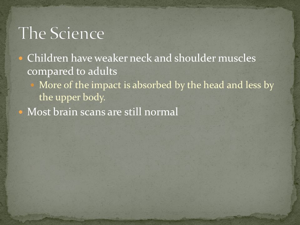 Children have weaker neck and shoulder muscles compared to adults More of the impact is absorbed by the head and less by the upper body.
