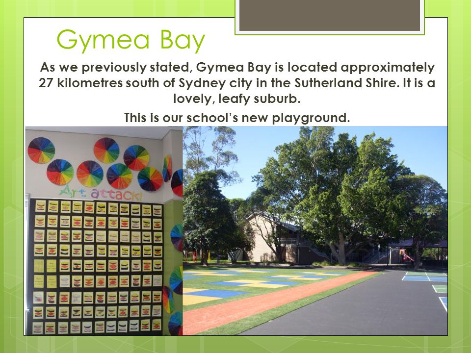 Gymea Bay As we previously stated, Gymea Bay is located approximately 27 kilometres south of Sydney city in the Sutherland Shire.