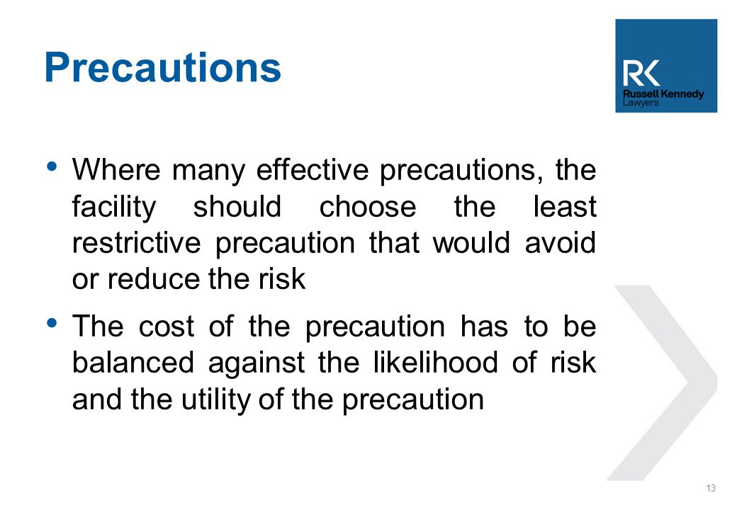 Where many effective precautions, the facility should choose the least restrictive precaution that would avoid or reduce the risk The cost of the precaution has to be balanced against the likelihood of risk and the utility of the precaution Precautions 13