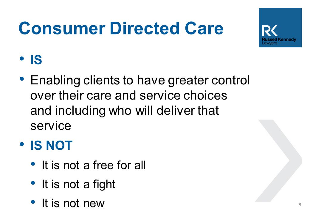 IS Enabling clients to have greater control over their care and service choices and including who will deliver that service IS NOT It is not a free for all It is not a fight It is not new Consumer Directed Care 5