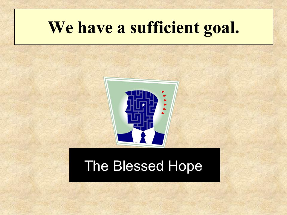 We have a sufficient goal. The Blessed Hope