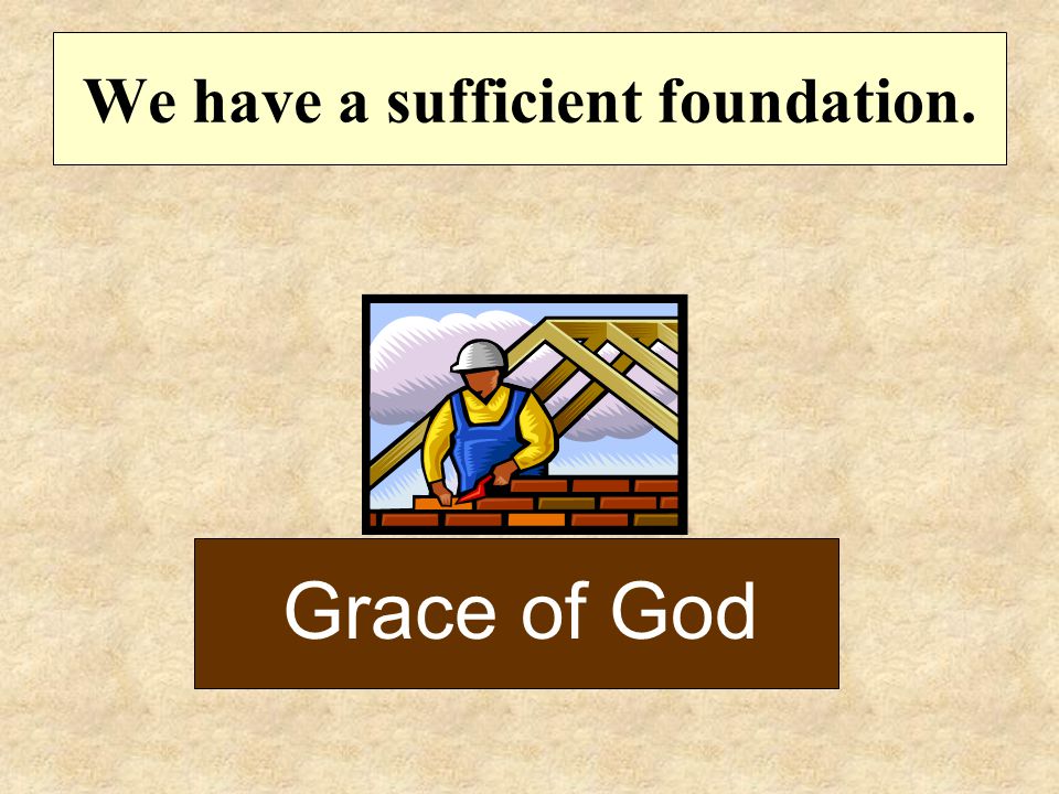We have a sufficient foundation. Grace of God
