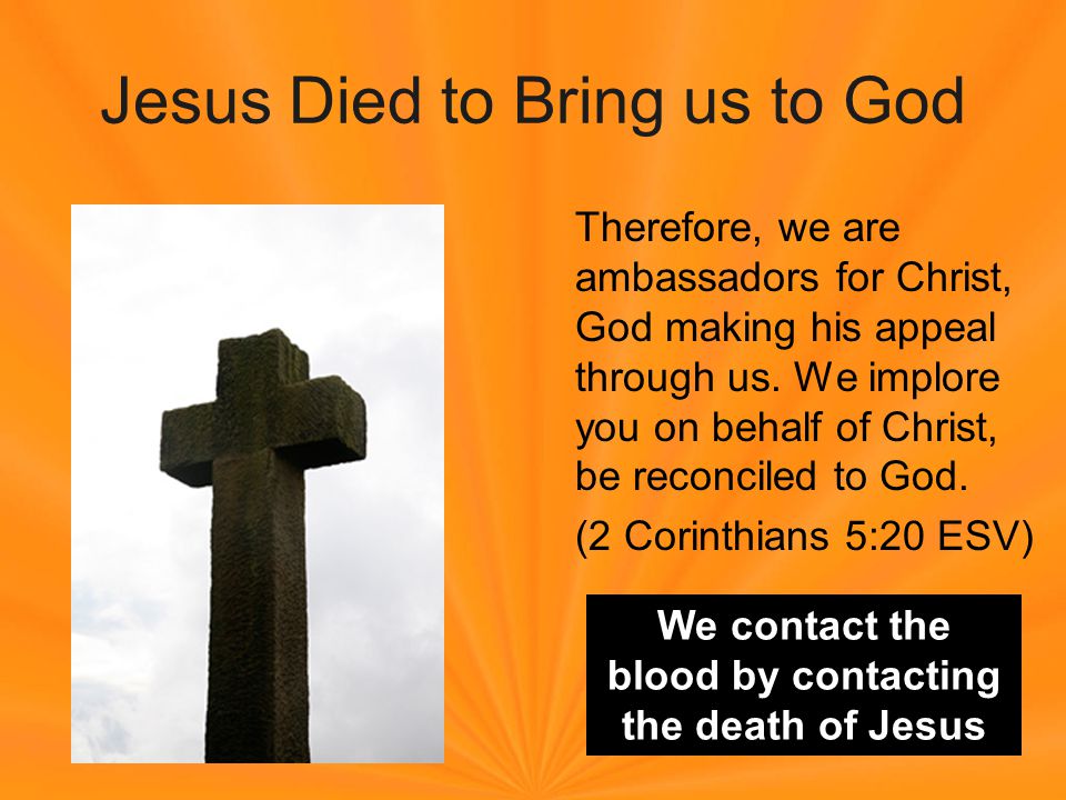 Jesus Died to Bring us to God Therefore, we are ambassadors for Christ, God making his appeal through us.