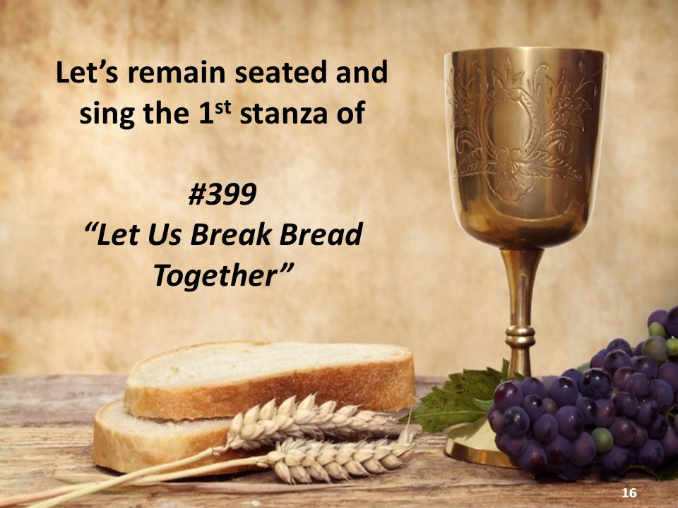 16 Let’s remain seated and sing the 1 st stanza of #399 Let Us Break Bread Together